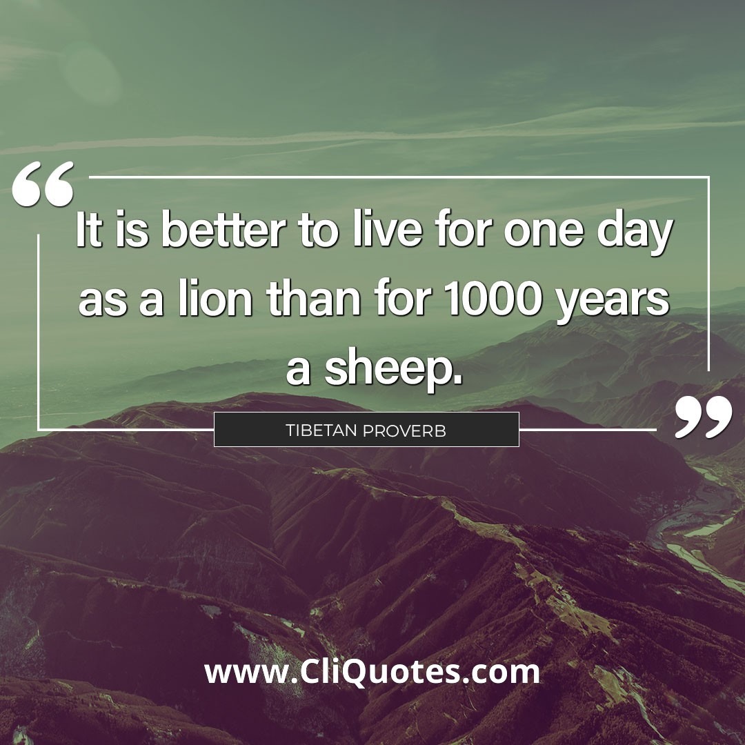 It is better to live one day as a lion than 100 years as a sheep. — Benito Mussolini