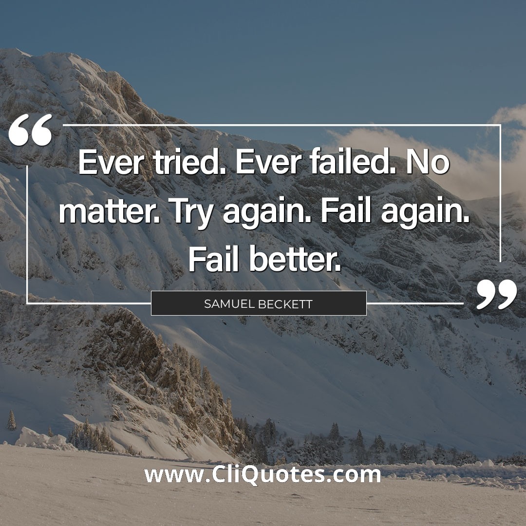 Ever tried. Ever failed. No matter. Try again. Fail again. Fail better. – Samuel Beckett