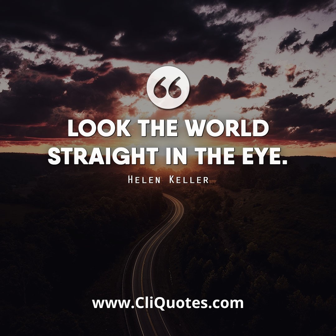 Look the world straight in the eye. — Helen Keller