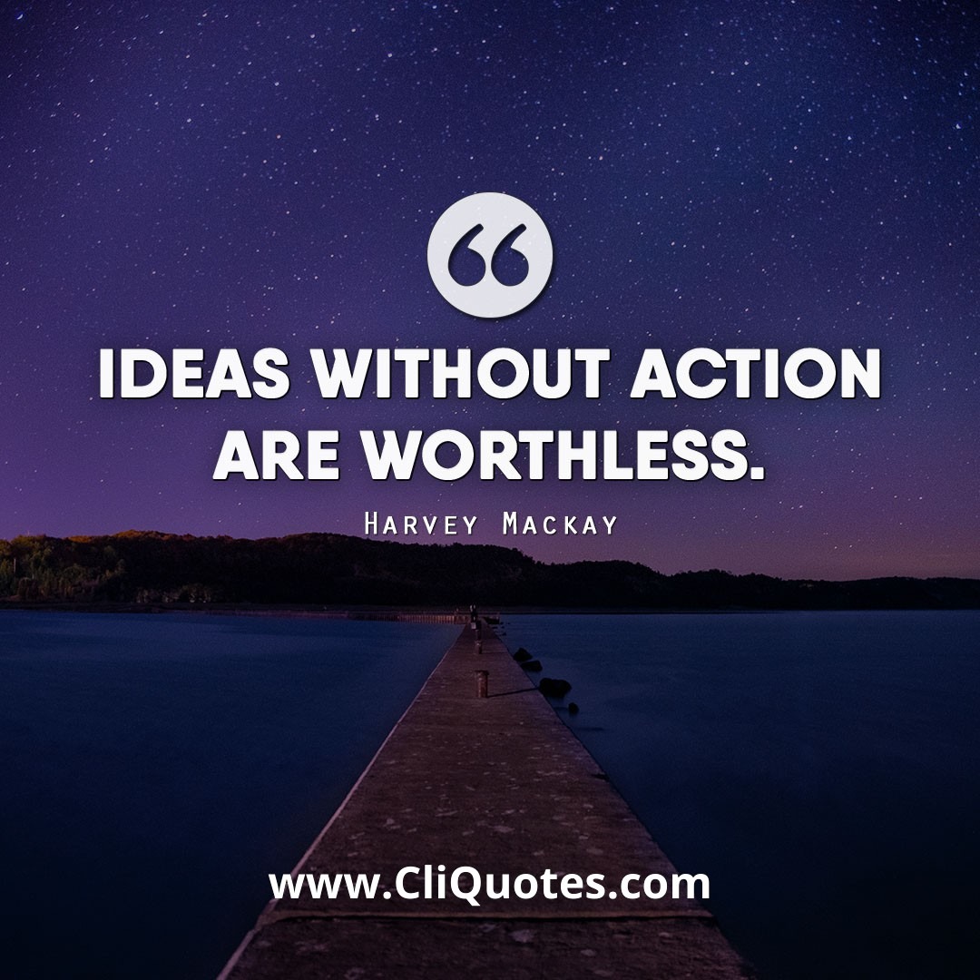 Ideas without action are worthless. - Harvey Mackay