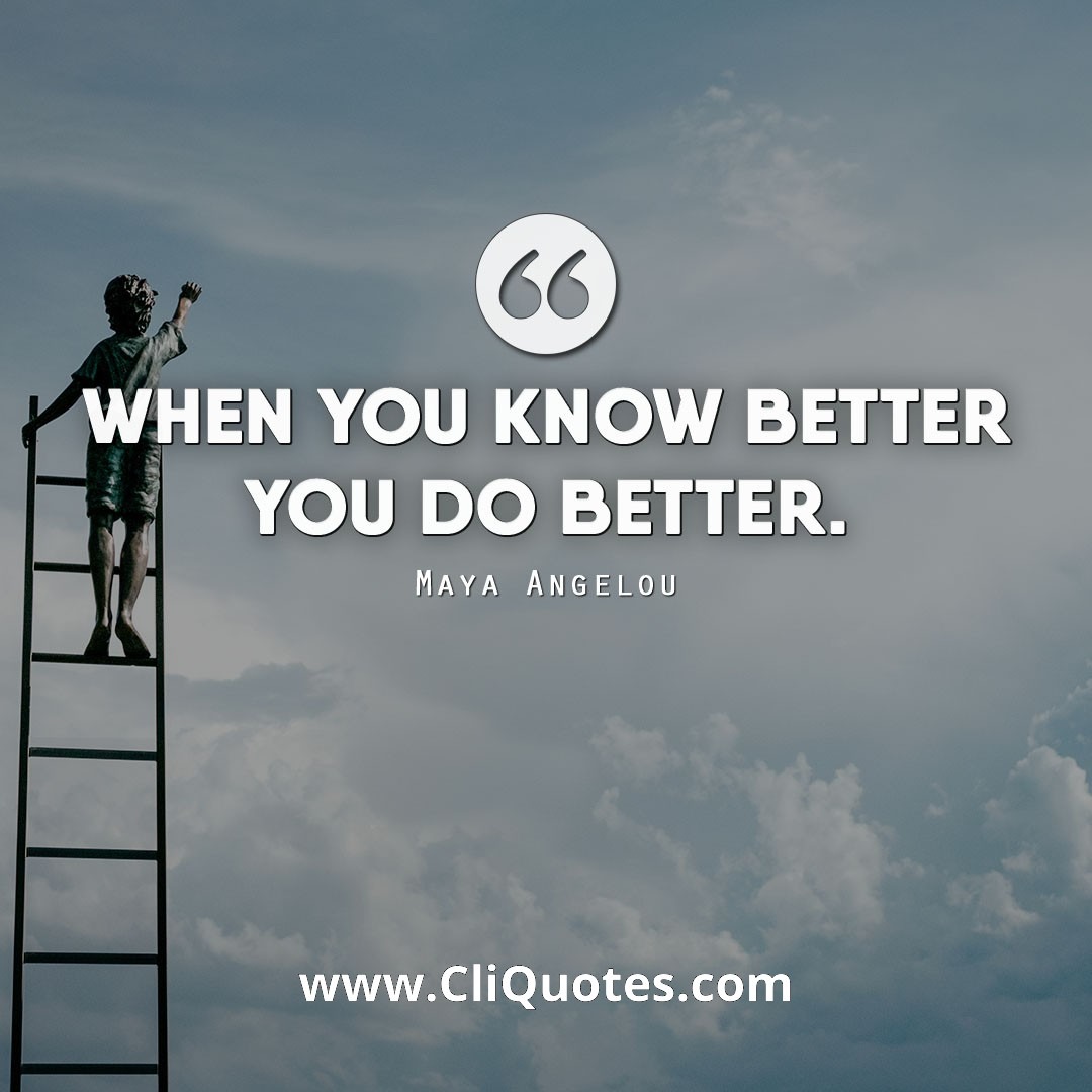 When you know better you do better. — Maya Angelou