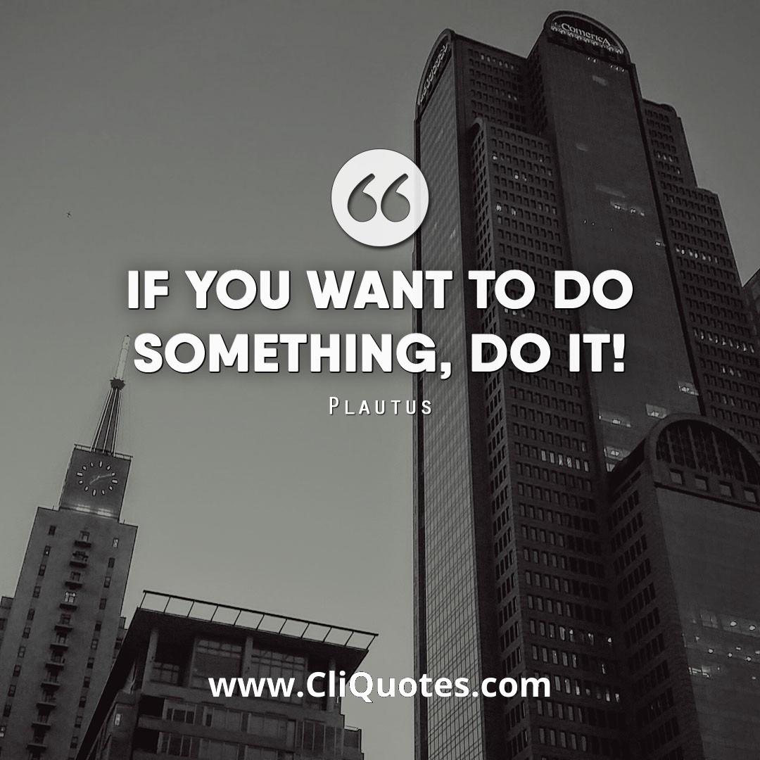 If you want to do something, do it! — Plautus