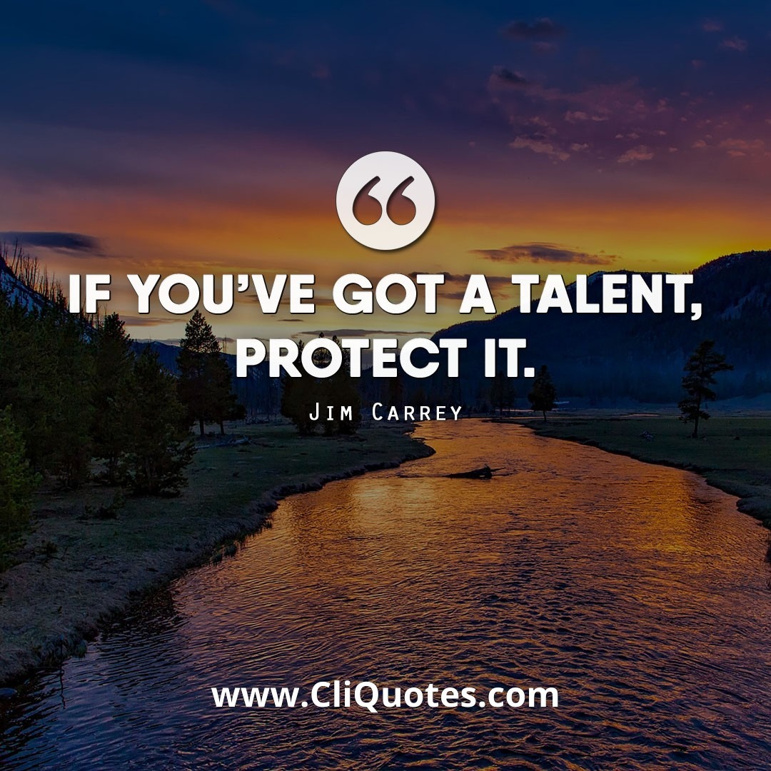 If you've got a talent, protect it. — Jim Carrey