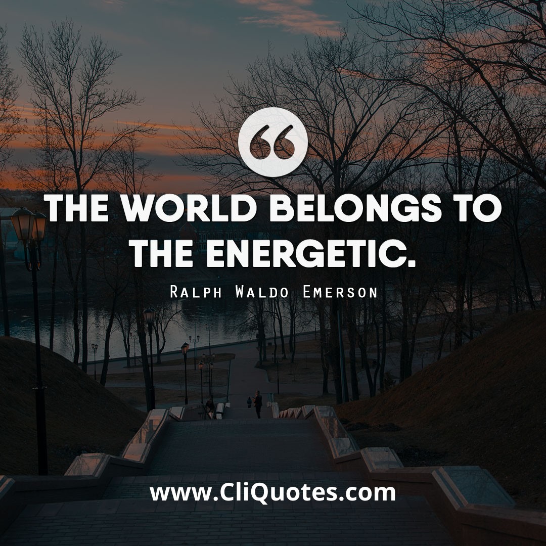 The world belongs to the energetic. —Ralph Waldo Emerson