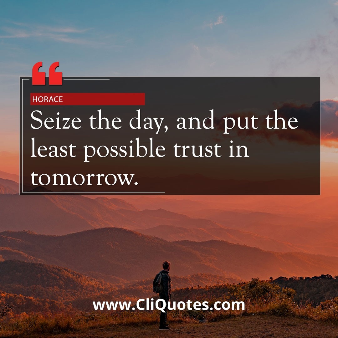 Seize the day, and put the least possible trust in tomorrow. - Horace