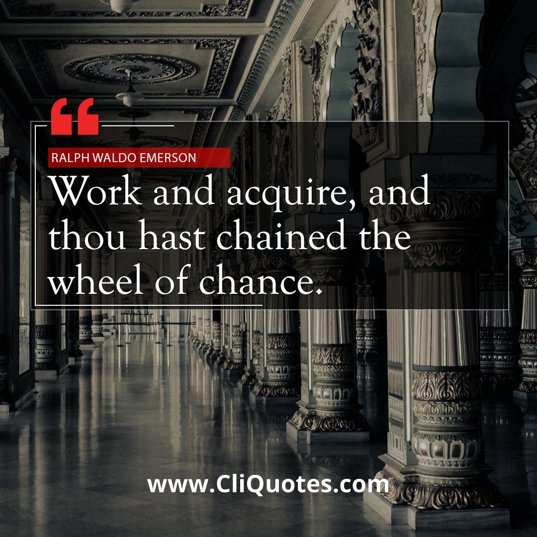 Work and acquire, and thou hast chained the wheel of chance. — Ralph Waldo Emerson