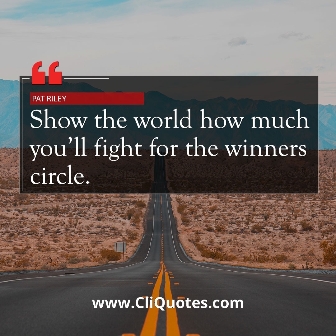 Show the world how much you'll fight for the winners circle. — Pat Riley