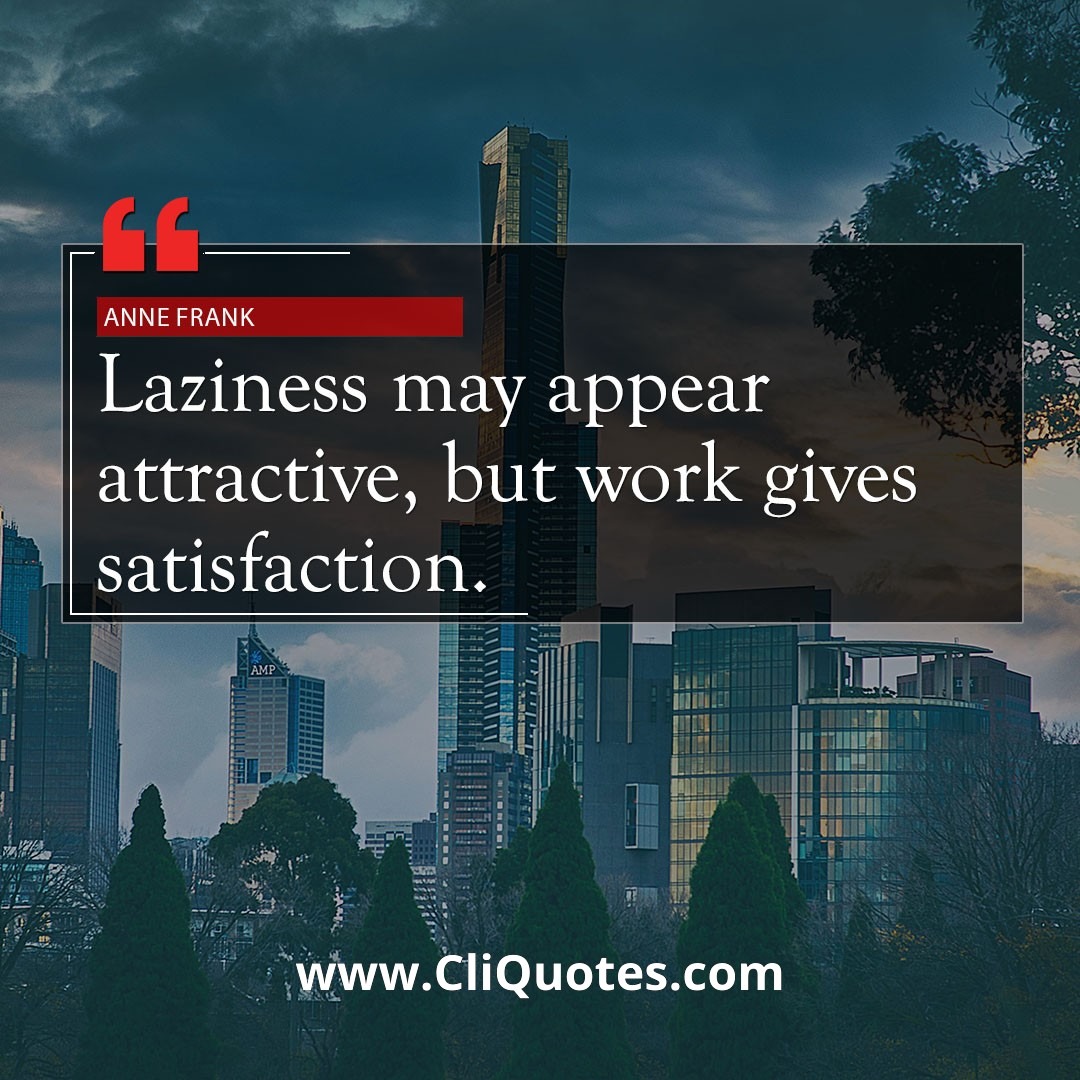 Laziness may appear attractive, but work gives satisfaction. - Anne Frank