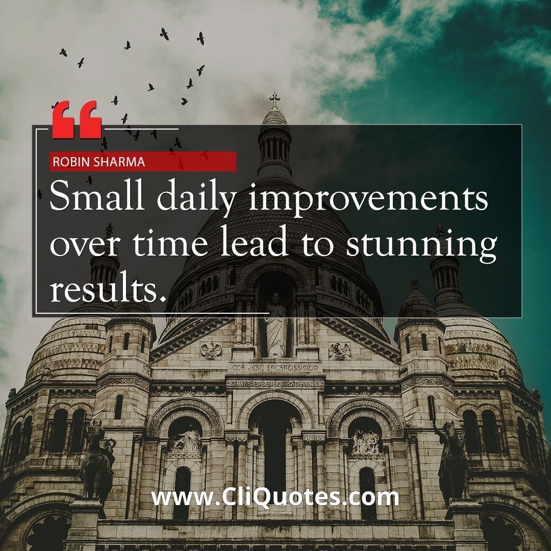 Small daily improvements over time create stunning results. — Robin S. Sharma