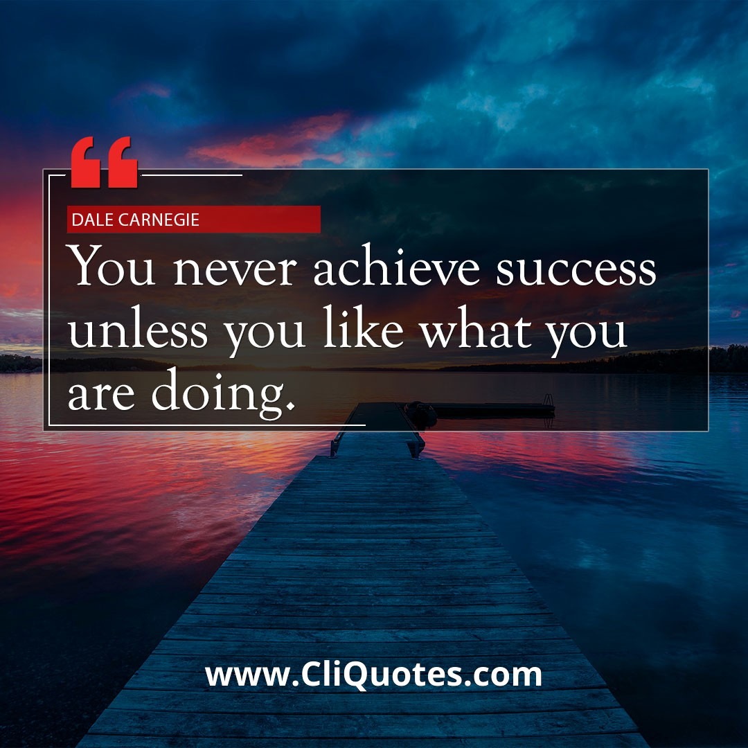 You never achieve success unless you like what you are doing. - Dale Carnegie