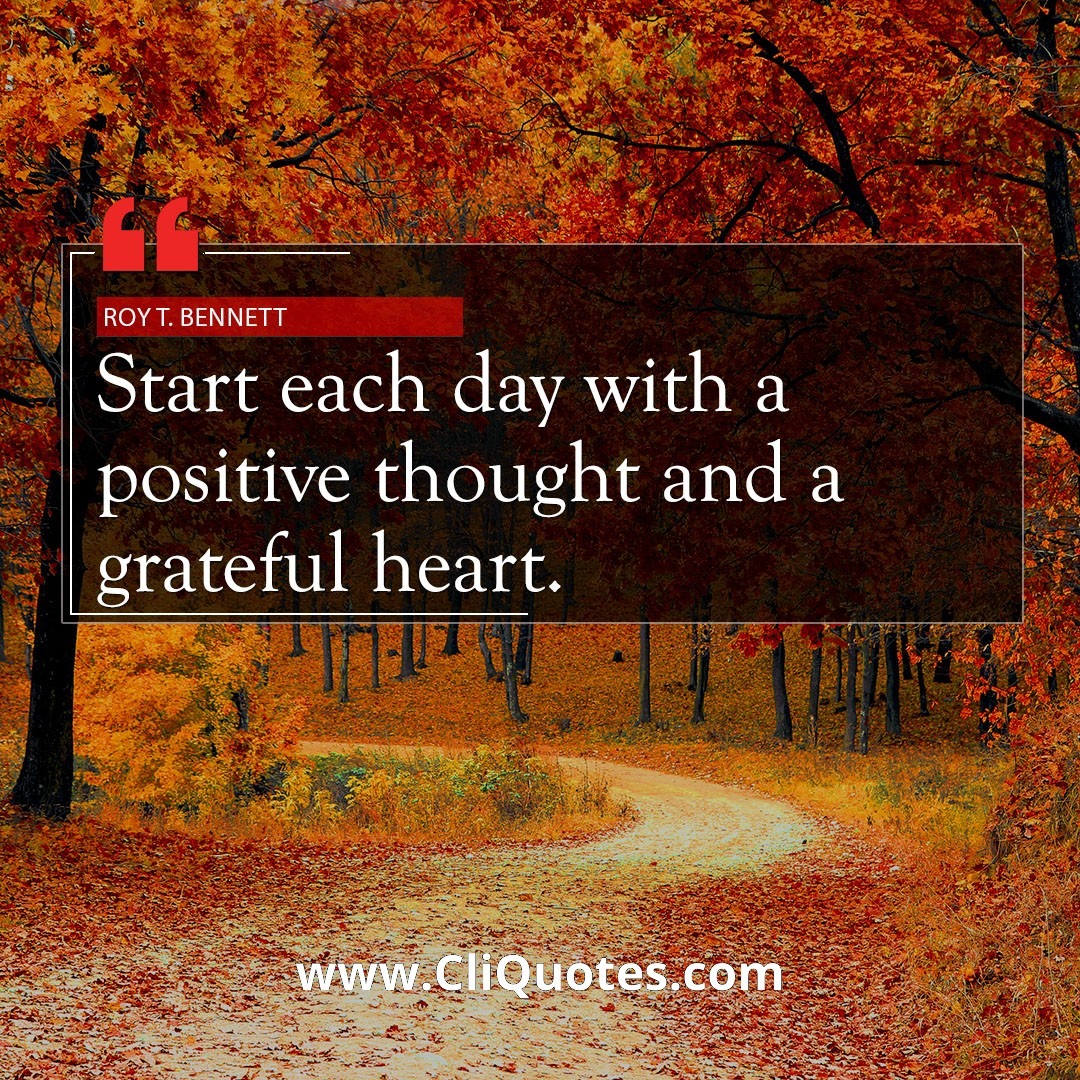 Start each day with a positive thought and a grateful heart. ― Roy T. Bennett