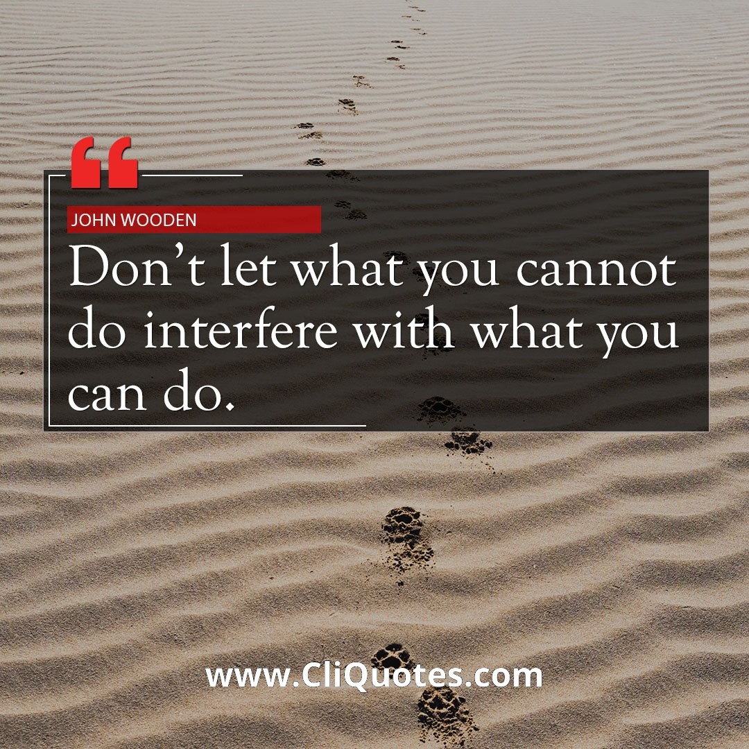 Don't let what you cannot do interfere with what you can do. – John Wooden