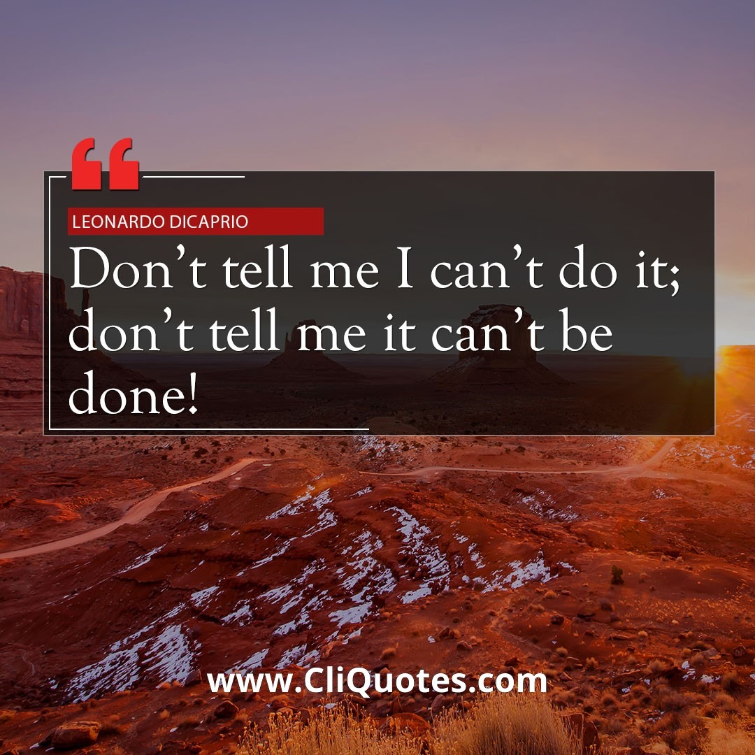 Don't tell me I can't do it; don't tell me it can't be done! - Leonardo Dicaprio
