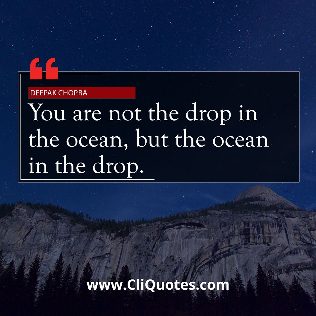 You are not the drop in the ocean, but the ocean in the drop. — Deepak Chopra