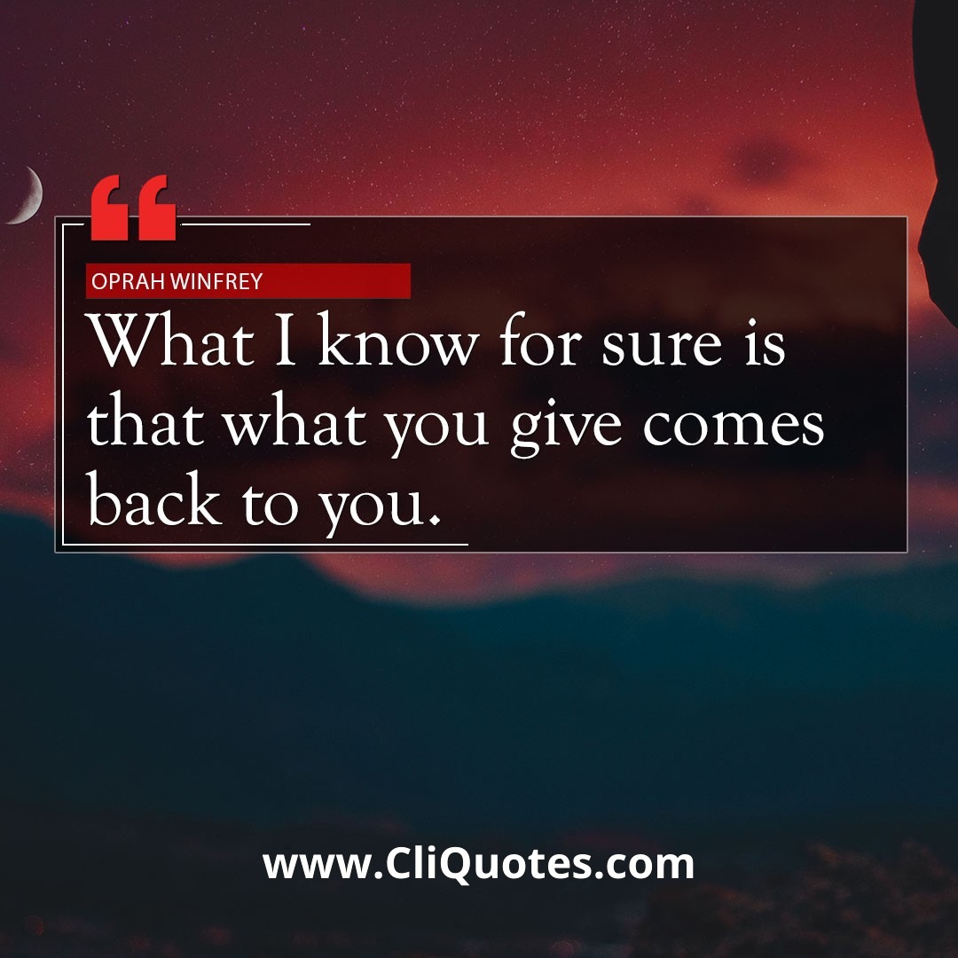 What I know for sure is that what you give comes back to you. — Oprah Winfrey