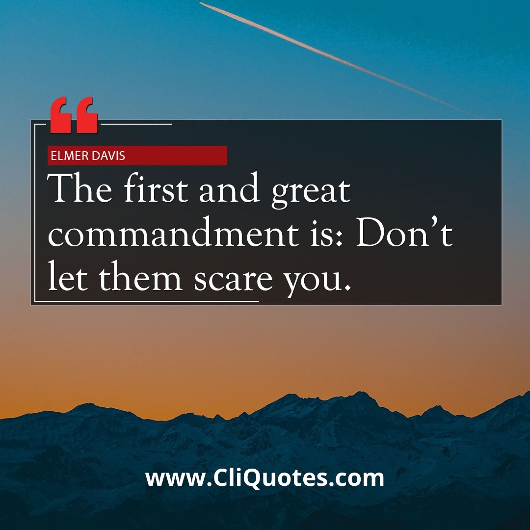 The first and great commandment is: Don't let them scare you. — Elmer Davis