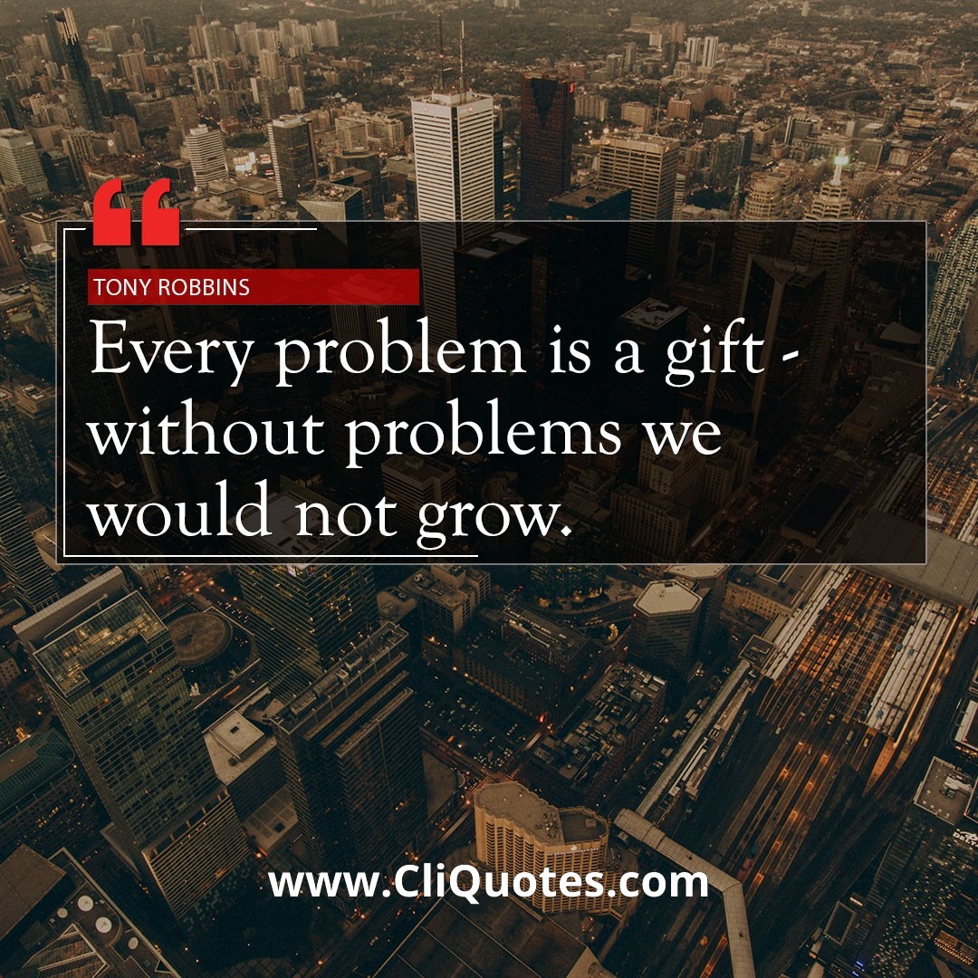 Every problem is a gift – without problems we would not grow. — Tony Robbins