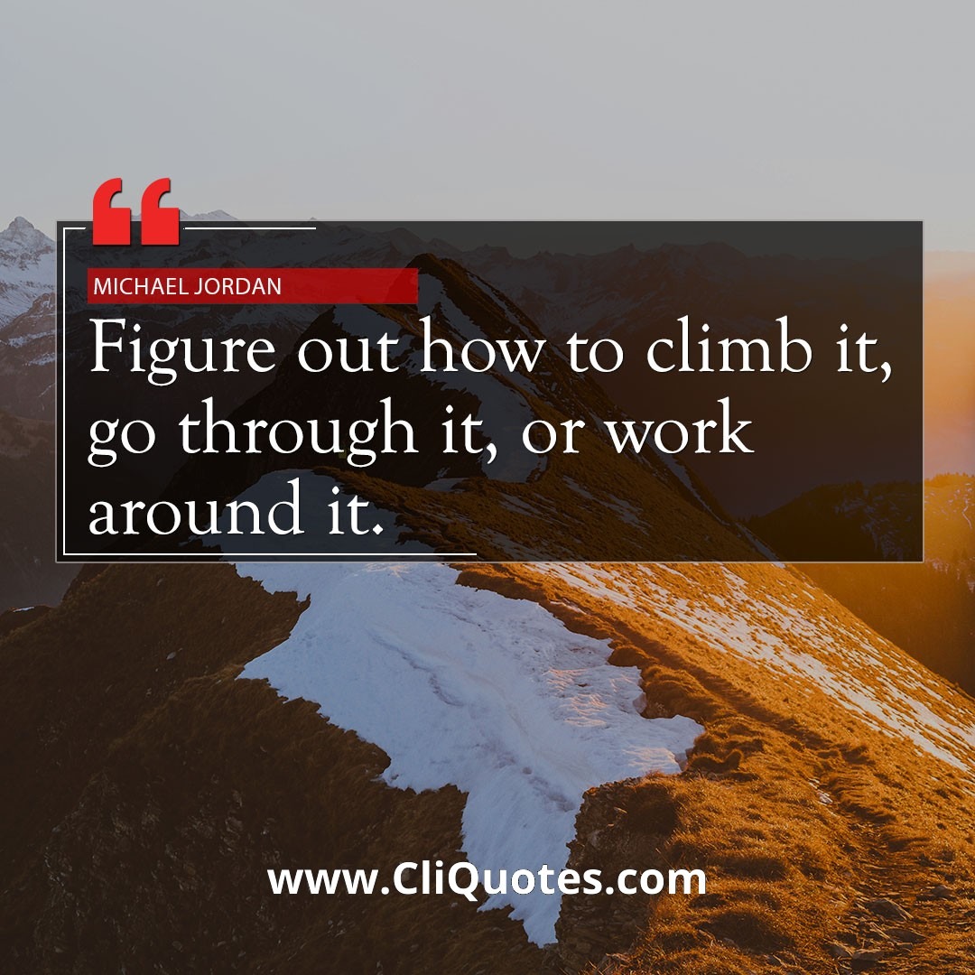 Figure out how to climb it, go through it, or work around. it. - Michael Jordan