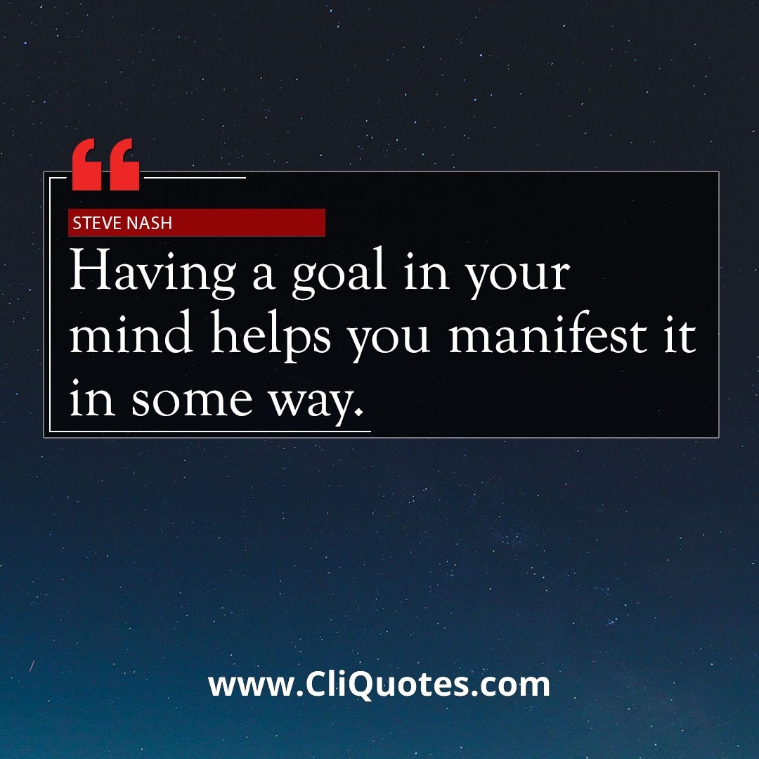 Having a goal in your mind helps you manifest it in some way. — Steve Nash