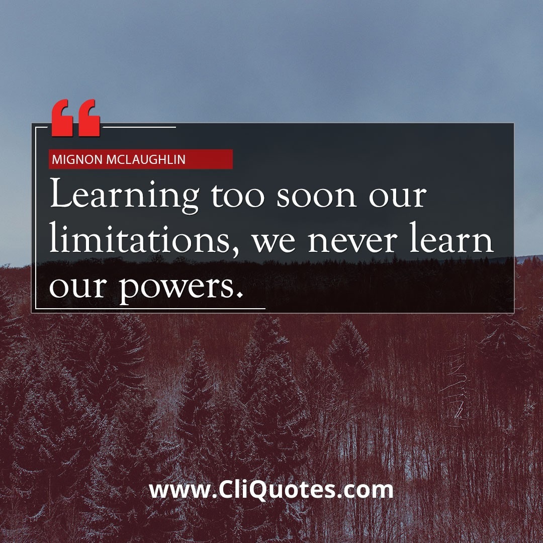 Learning too soon our limitations, we never learn our powers. — Mignon McLaughlin 