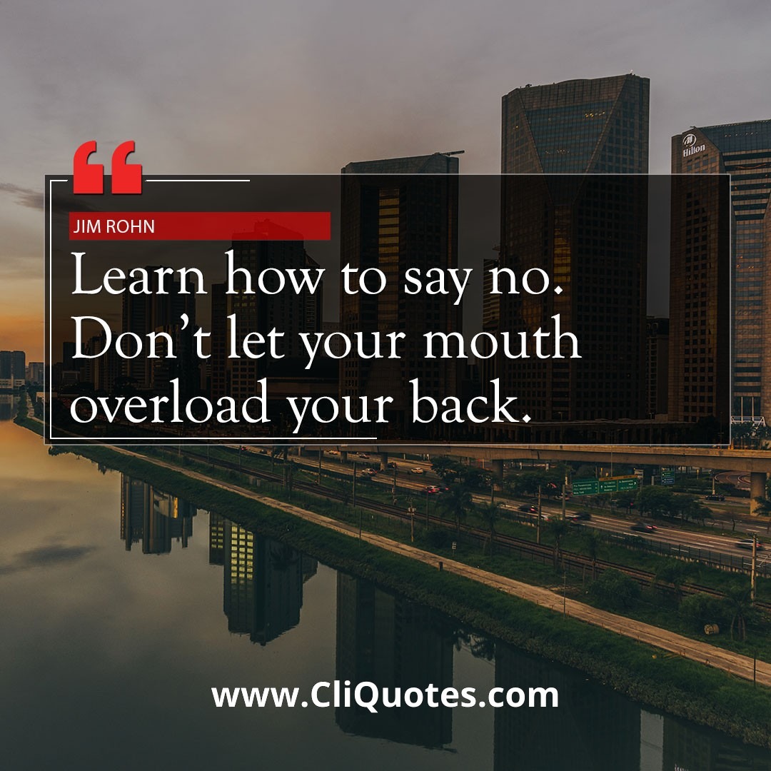 Learn how to say no. Don't let your mouth overload your back. — Jim Rohn