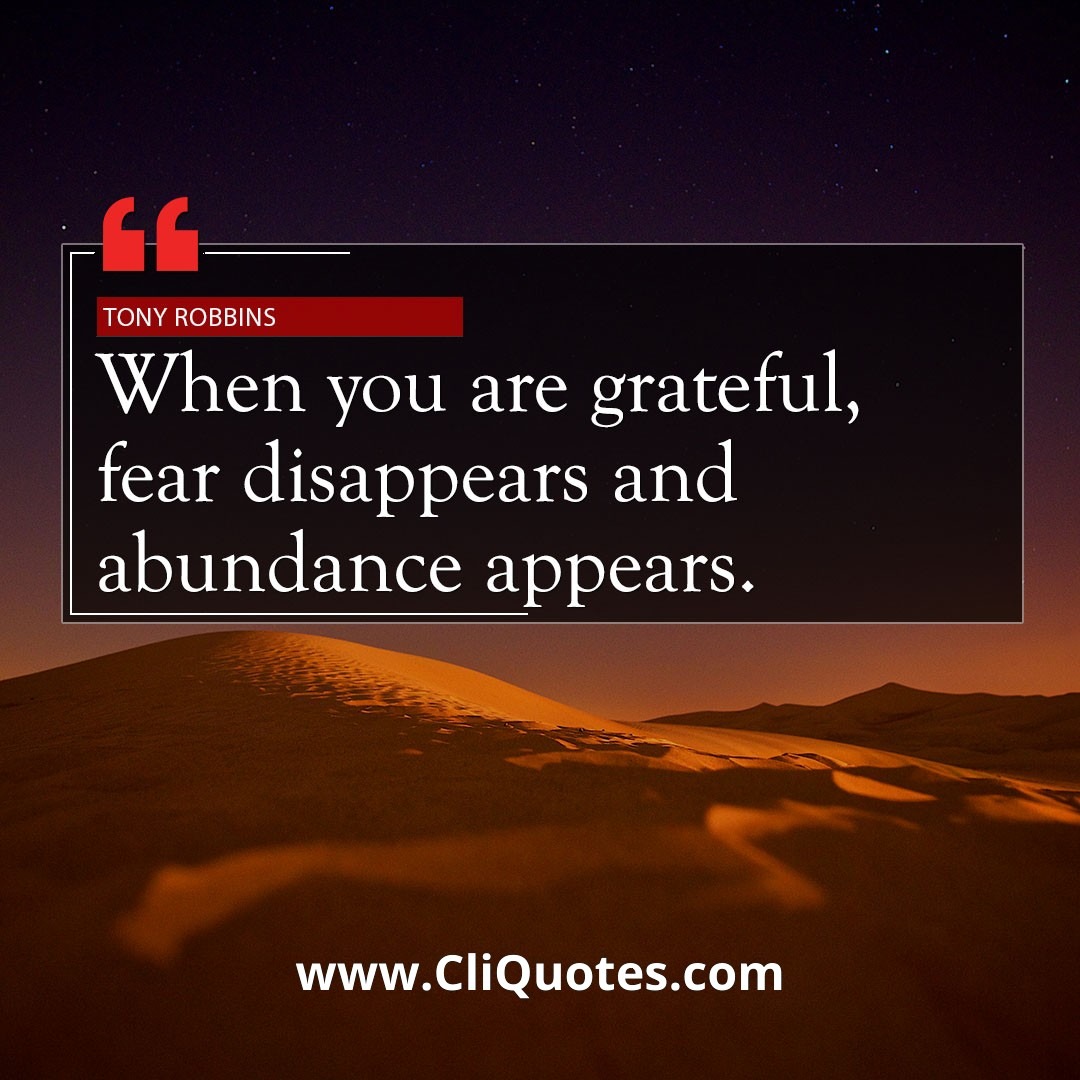 When you are grateful, fear disappears and abundance appears. –Anthony Robbins