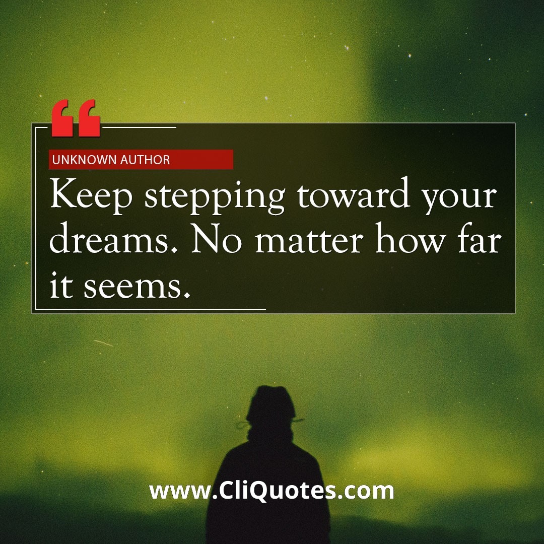 Keep stepping toward your dreams. No matter how far it seems. - Unknown Author