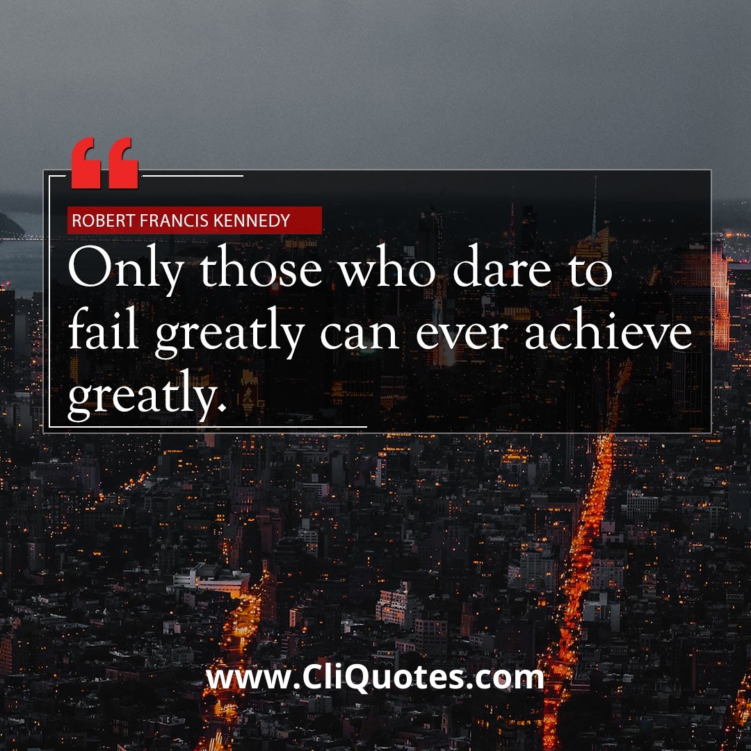 Only those who dare to fail greatly, can ever achieve greatly. - Robert Kennedy.