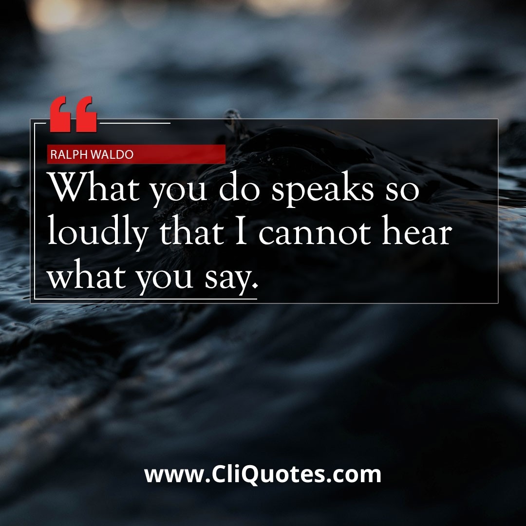What you do speaks so loudly that I cannot hear what you say. — Ralph Waldo Emerson