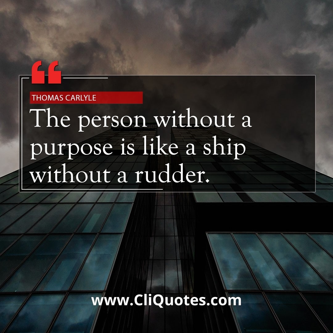 The person without a purpose is like a ship without a rudder. ―Thomas Carlyle