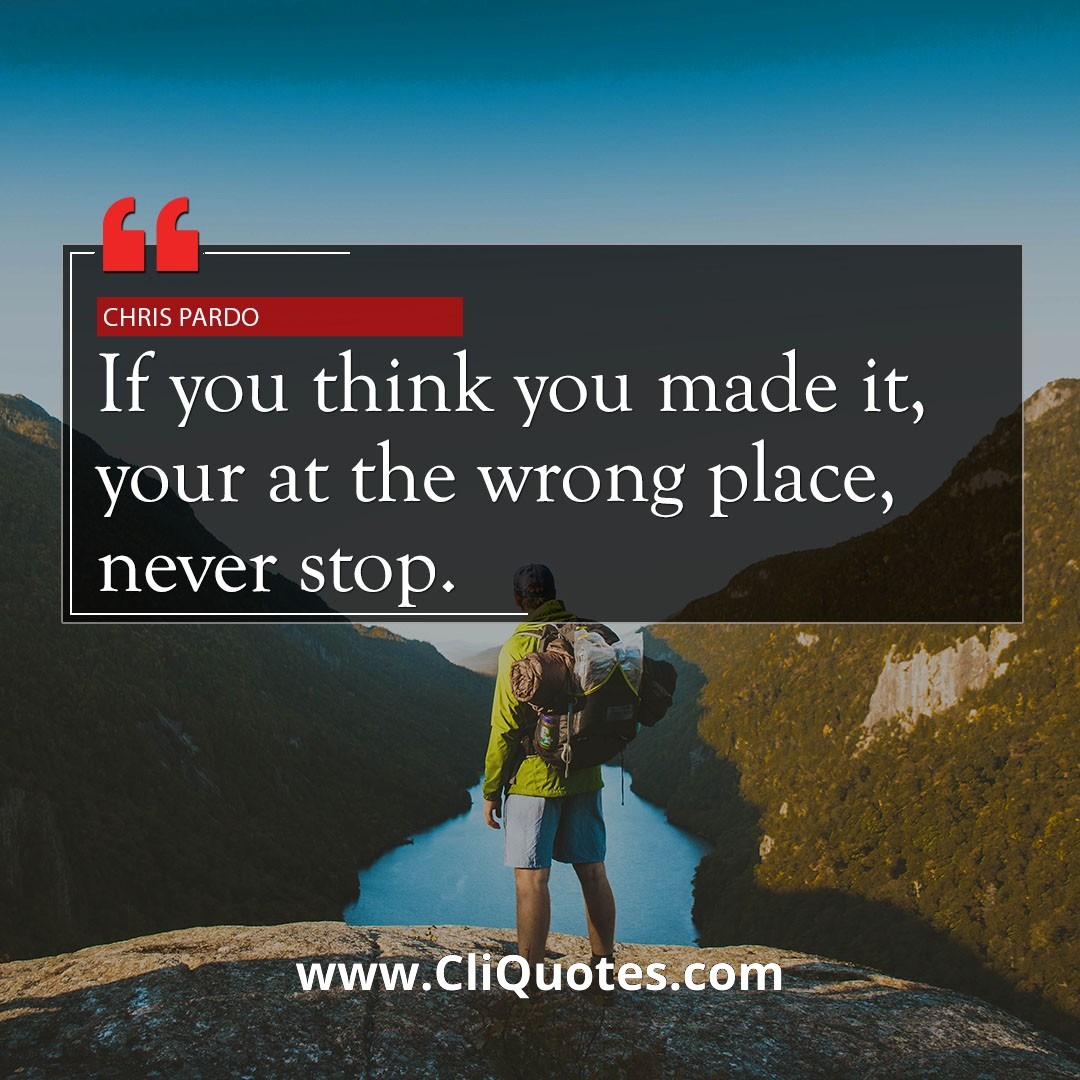 If you think you made it, you're at the wrong place, never stop. - Chris Pardo