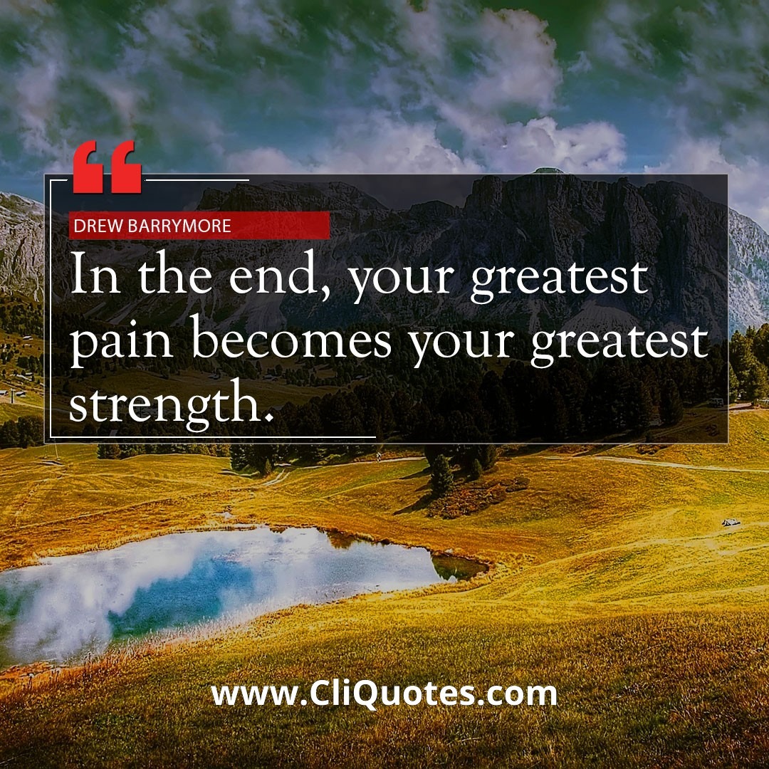 In the end, some of your greatest pains, become your greatest strengths. — Drew Barrymore