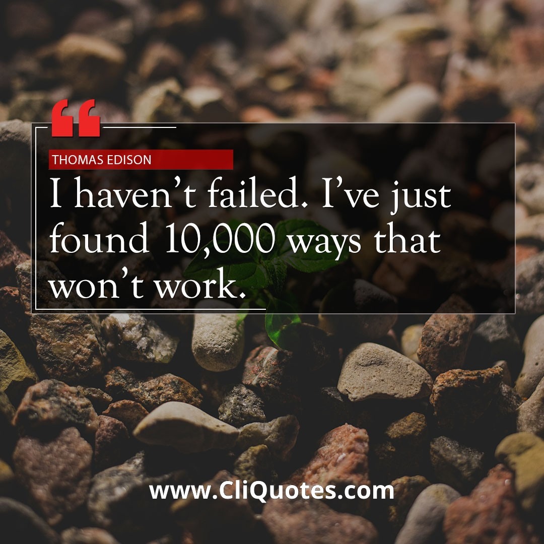 I haven't failed. I've just found 10000 ways that won't work! - Thomas Edison