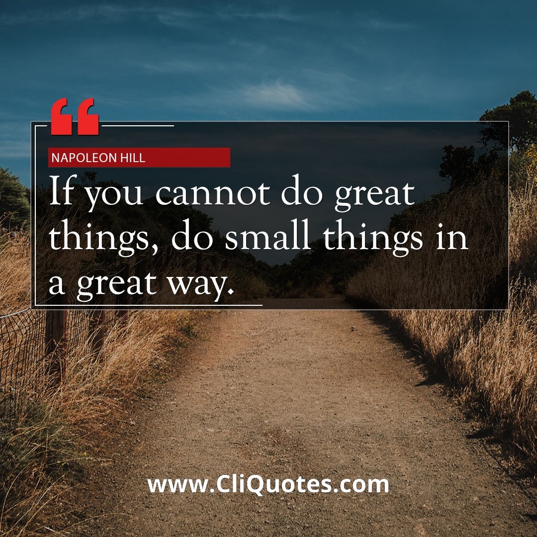 If you cannot do great things, do small things in a great way. -Napoleon Hill