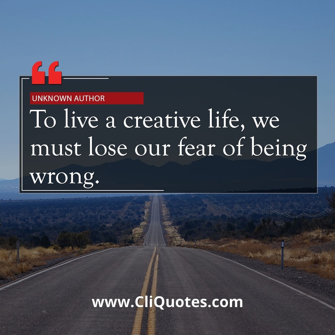 To live a creative life we must lose our fear of being wrong. - Joseph Chilton Pearce