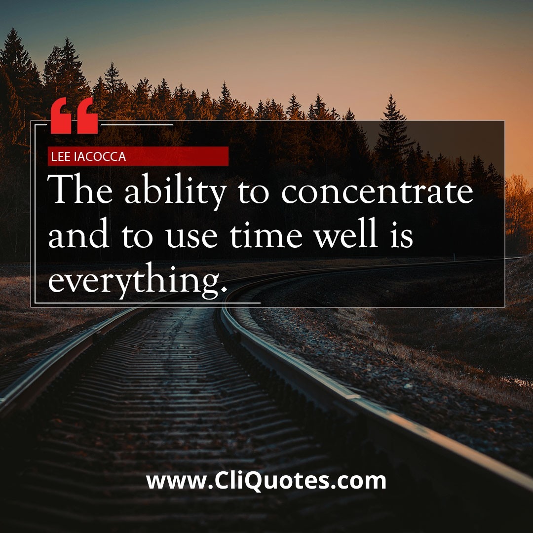 The ability to concentrate and to use your time well is everything. - Lee Iacocca