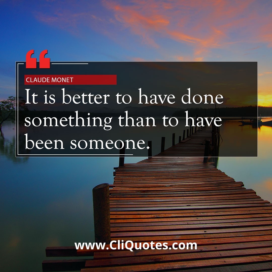 It is better to have done something than to have been someone. - Claude Monet