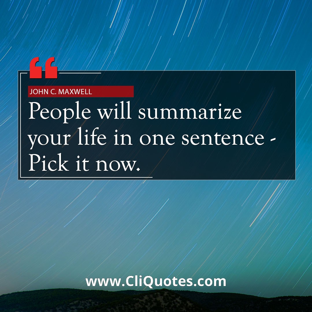 People will summarize your life in one sentence – Pick it now. — John C. Maxwell