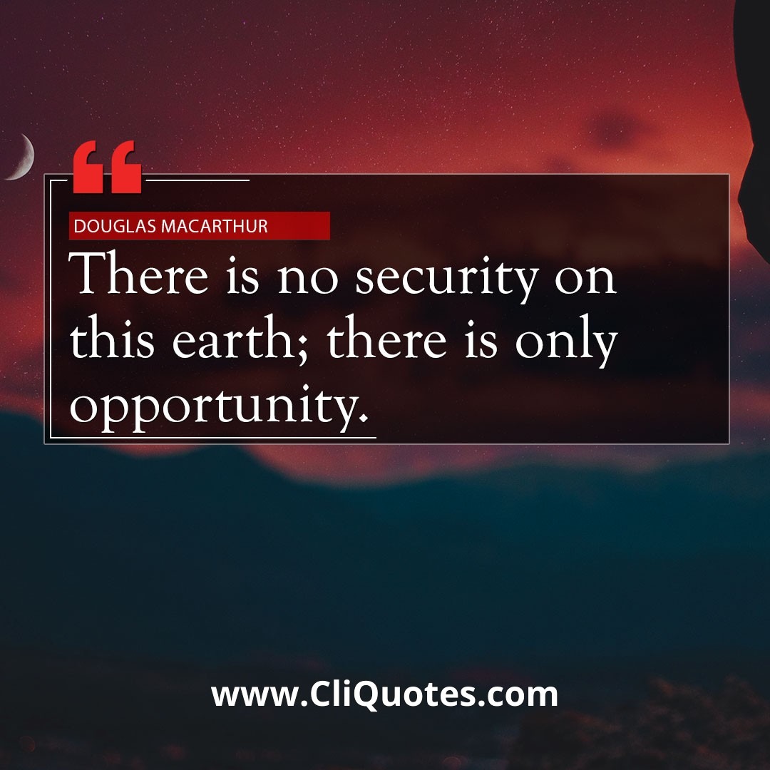 There is no security on this earth; there is only opportunity. - Douglas MacArthur