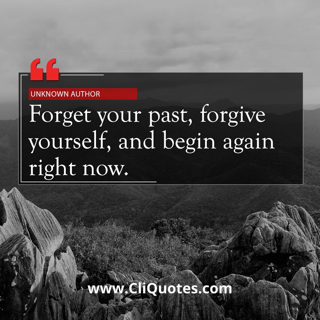 Forget your past, forgive yourself, and begin again right now. - Anonymous.