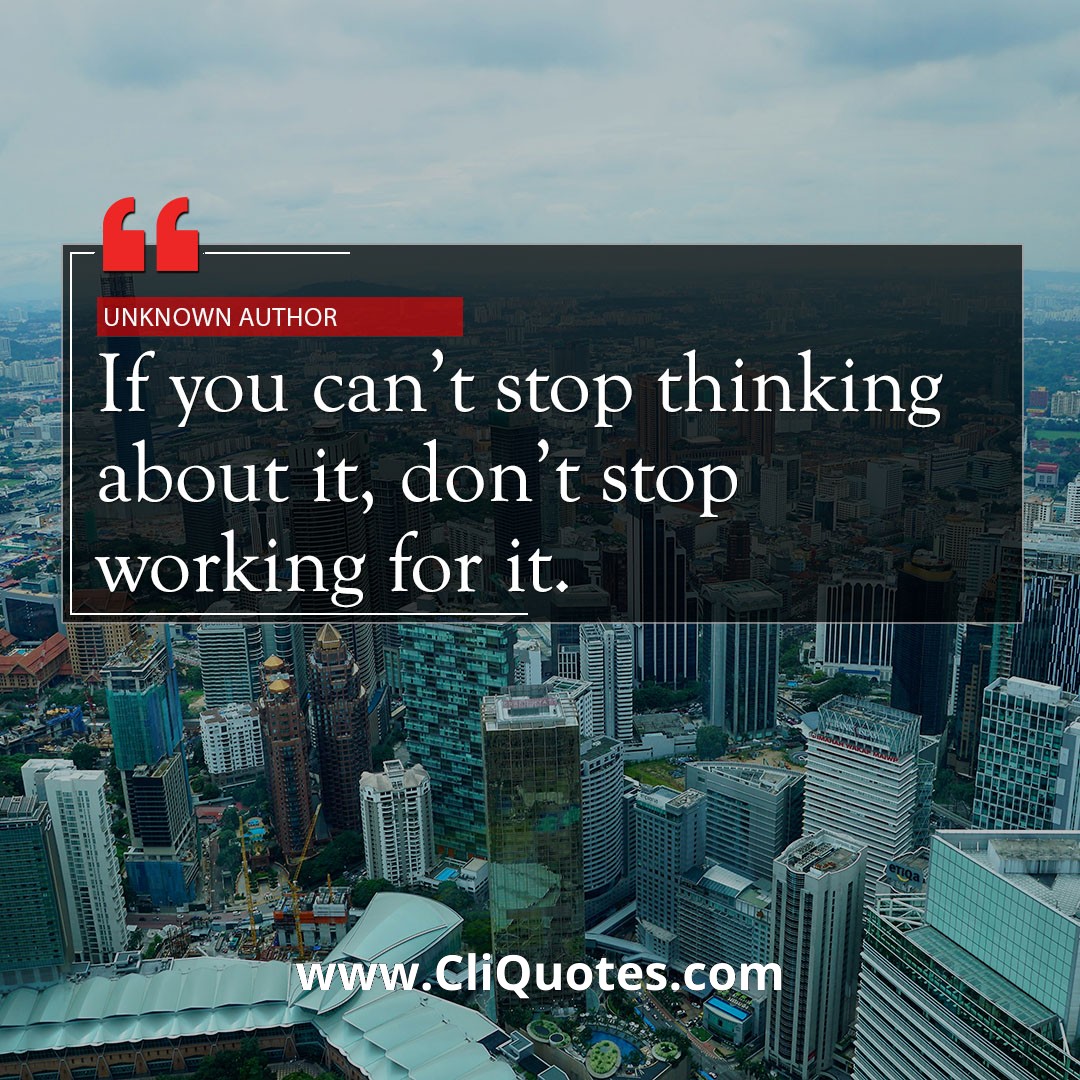  If you can't stop thinking about it, don't stop working for it.