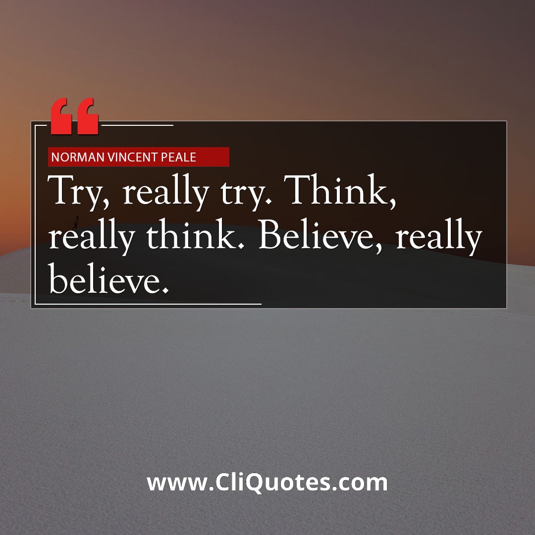 Try, really try. Think, really think. Believe, really believe. — Norman Vincent Peale