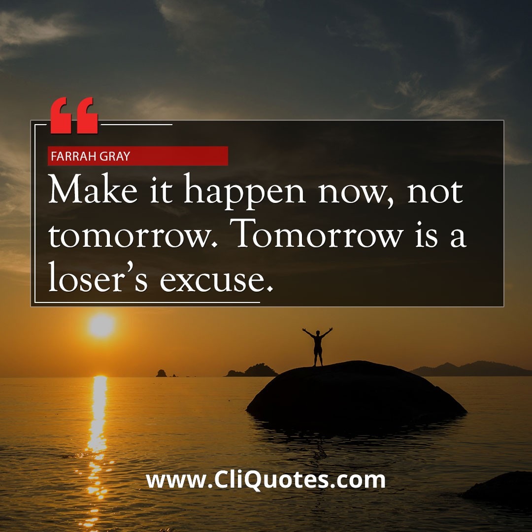 Make it happen now, not tomorrow. Tomorrow is a loser's excuse. - Farrah Gray