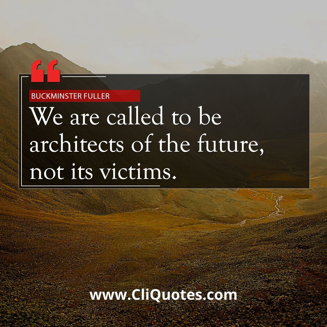 We are called to be architects of the future, not its victims. – R. Buckminster Fuller