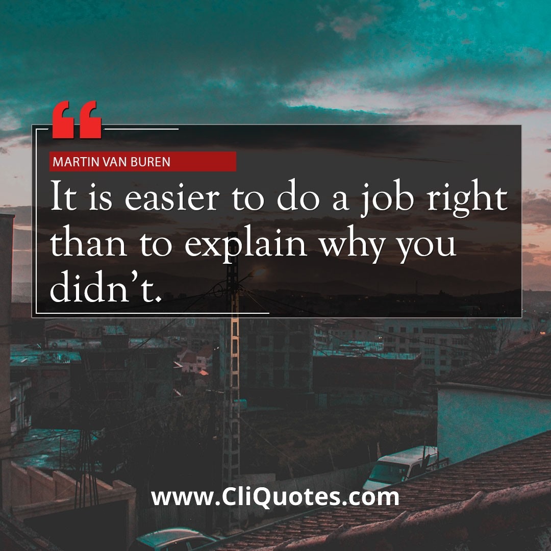 It is easier to do a job right than to explain why you didn't. — Martin Van Buren