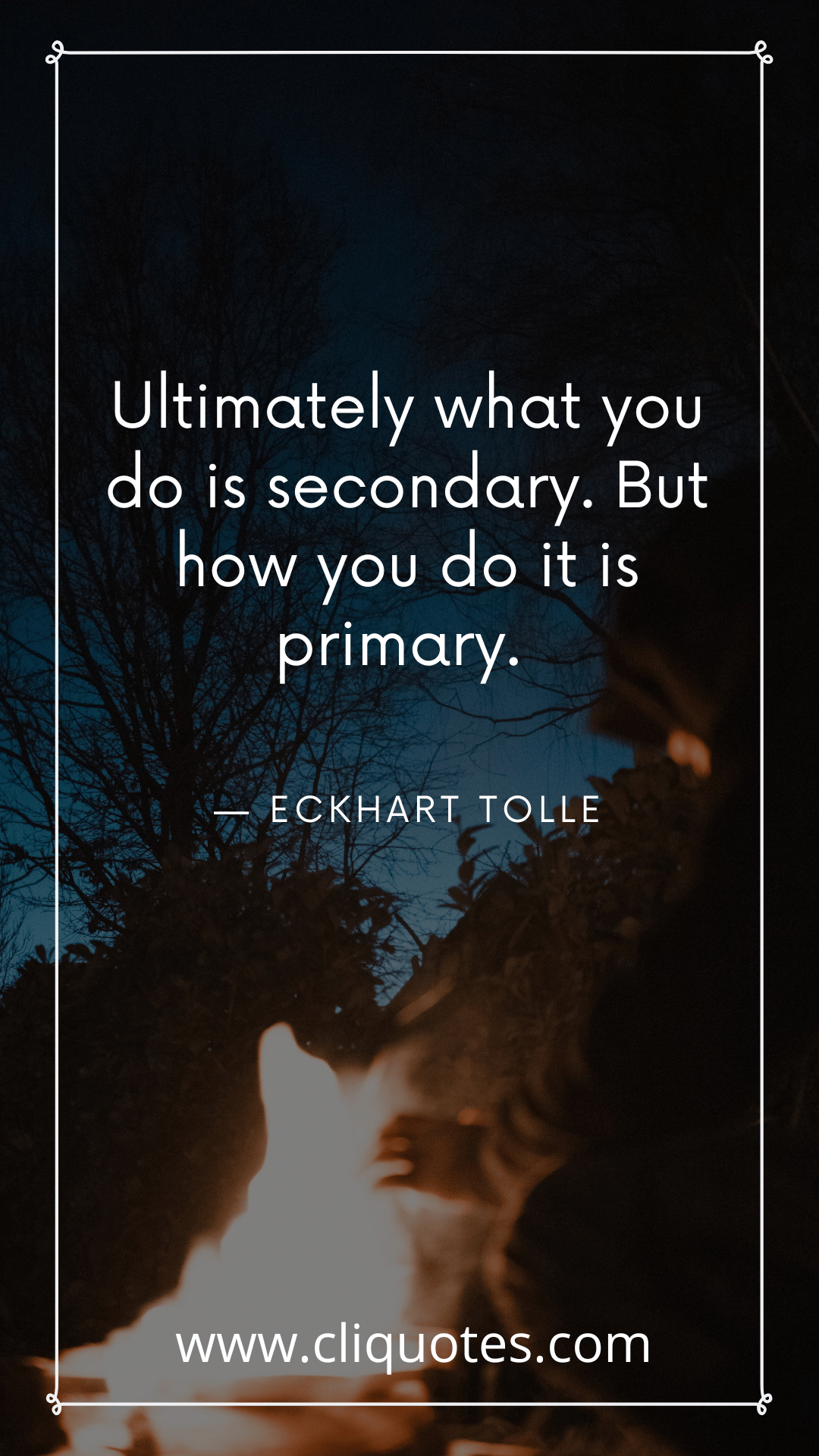 Ultimately what you do is secondary. But how you do it is primary. — ECKHART TOLLE