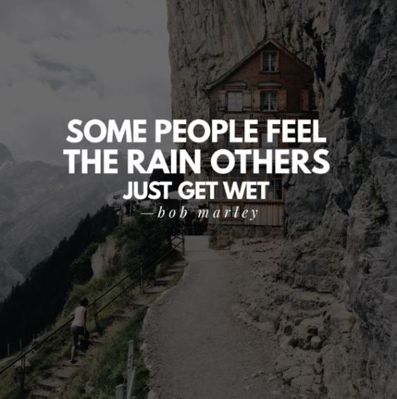 Some people feel the rain. Others just get wet. —BOB MARLEY