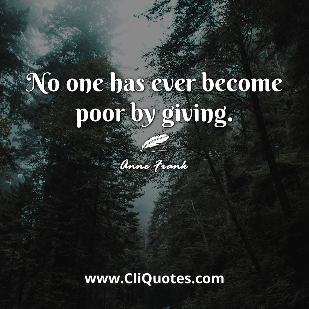 No one has ever become poor by giving. -Anne Frank