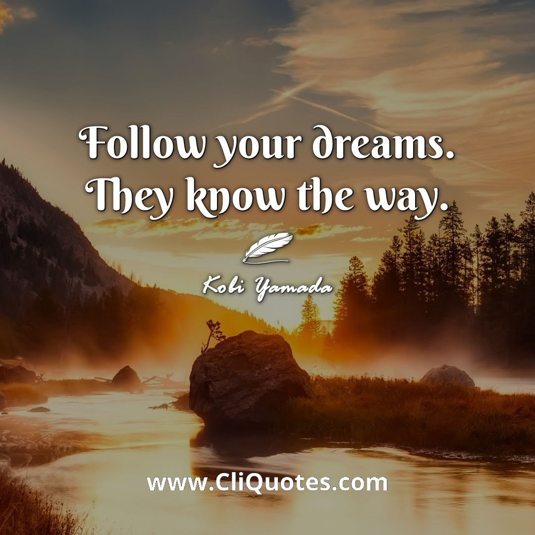 Follow your dreams. They know the way. -Kobi Yamada