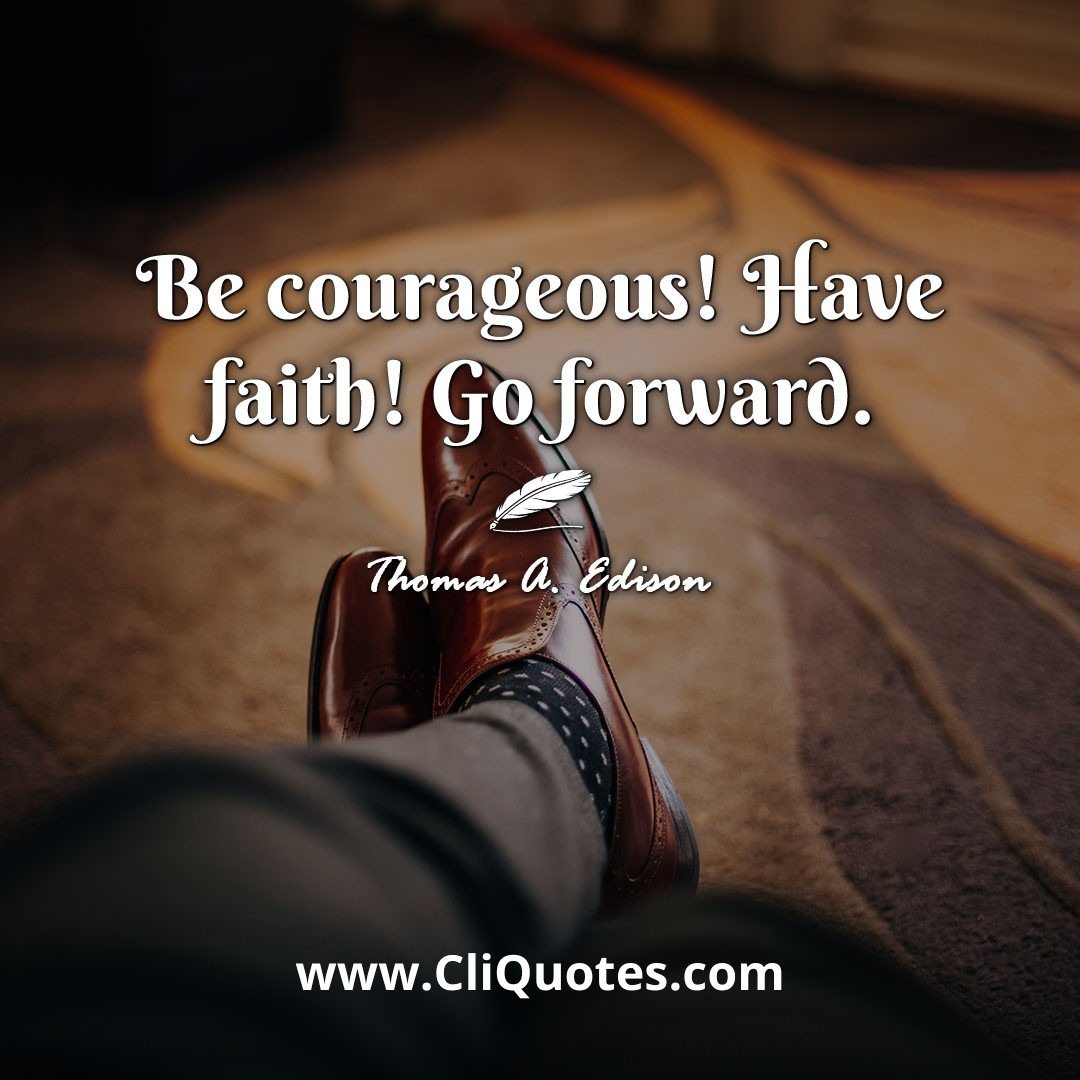 Be courageous! Have faith! Go forward. -Thomas A. Edison